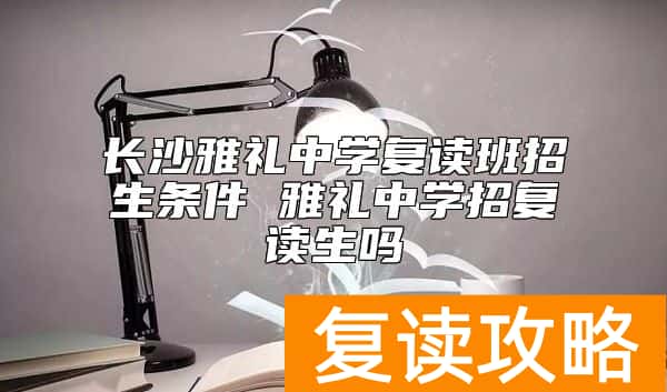 长沙雅礼中学复读班招生条件 雅礼中学招复读生吗