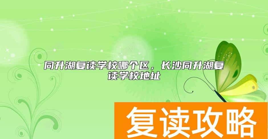 同升湖复读学校哪个区，长沙同升湖复读学校地址