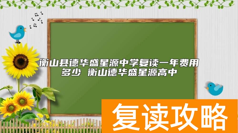 衡山县德华盛星源中学复读一年费用多少 衡山德华盛星源高中